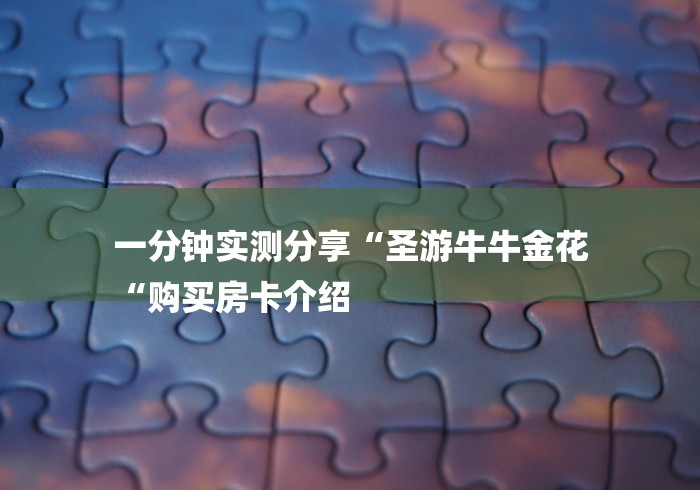 一分钟实测分享“圣游牛牛金花
“购买房卡介绍 一分钟实测分享“圣游牛牛金花
“购买房卡介绍
