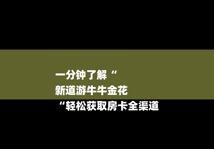一分钟了解“
新道游牛牛金花
“轻松获取房卡全渠道