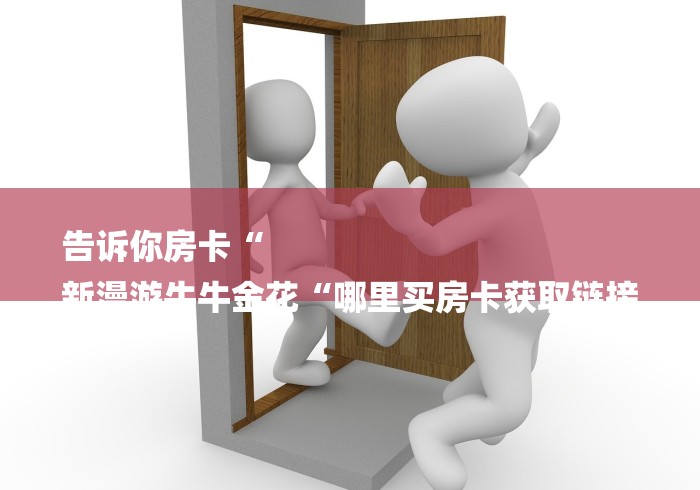 告诉你房卡“
新漫游牛牛金花“哪里买房卡获取链接