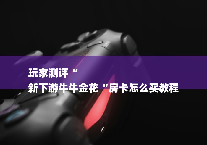 玩家测评“
新下游牛牛金花“房卡怎么买教程 玩家测评“
新下游牛牛金花“房卡怎么买教程