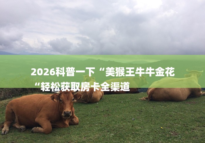 2026科普一下“美猴王牛牛金花
“轻松获取房卡全渠道 2026科普一下“美猴王牛牛金花
“轻松获取房卡全渠道