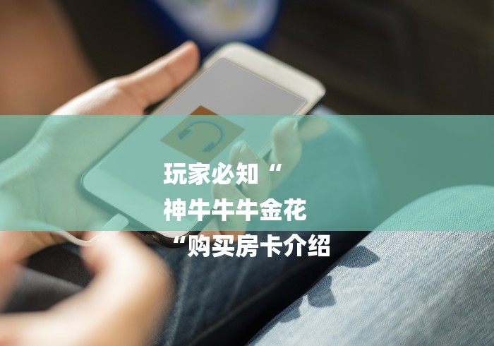 玩家必知“
神牛牛牛金花
“购买房卡介绍 玩家必知“
神牛牛牛金花
“购买房卡介绍