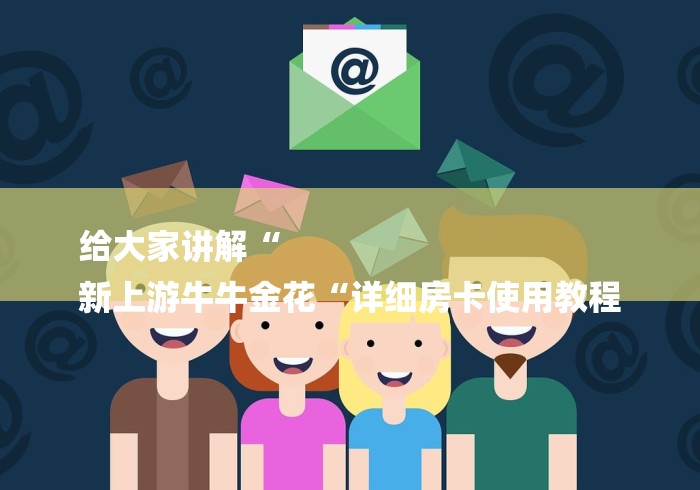 给大家讲解“
新上游牛牛金花“详细房卡使用教程 给大家讲解“
新上游牛牛金花“详细房卡使用教程