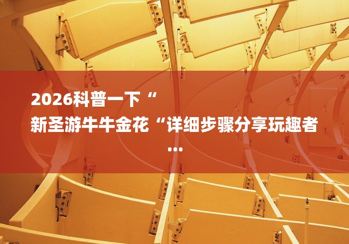 2026科普一下“
新圣游牛牛金花“详细步骤分享玩趣者...