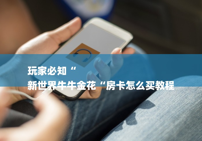 玩家必知“
新世界牛牛金花“房卡怎么买教程