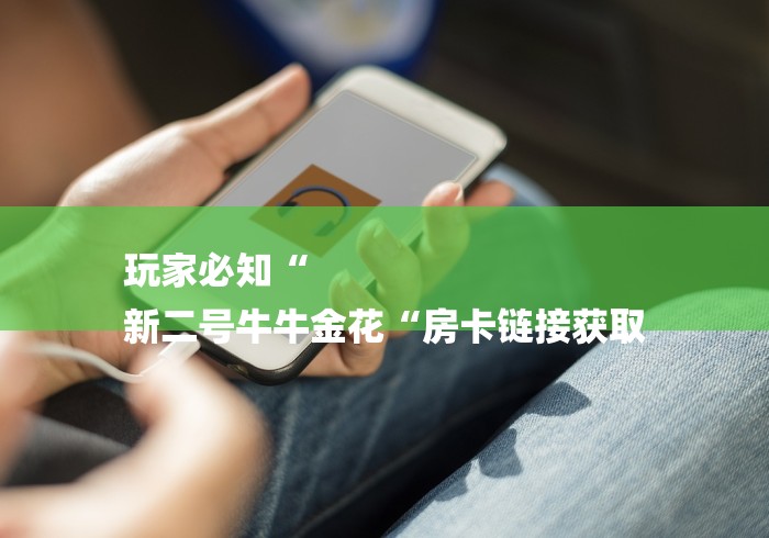 玩家必知“
新二号牛牛金花“房卡链接获取 玩家必知“
新二号牛牛金花“房卡链接获取