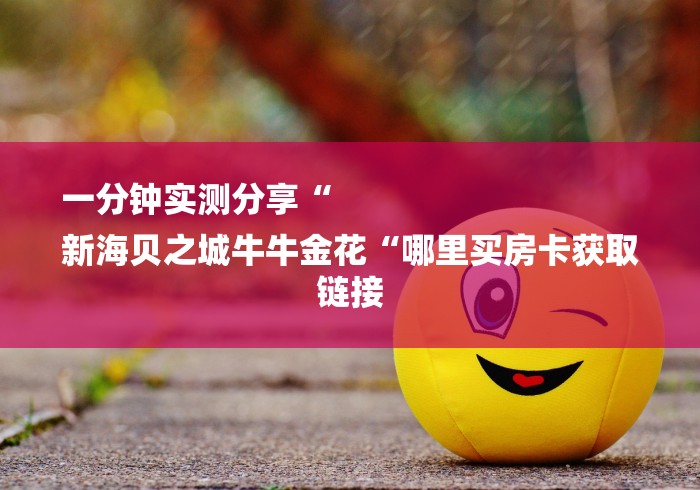 一分钟实测分享“
新海贝之城牛牛金花“哪里买房卡获取链接