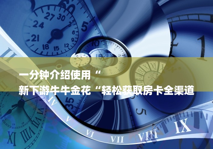 一分钟介绍使用“
新下游牛牛金花“轻松获取房卡全渠道