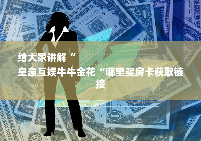 给大家讲解“
皇豪互娱牛牛金花“哪里买房卡获取链接