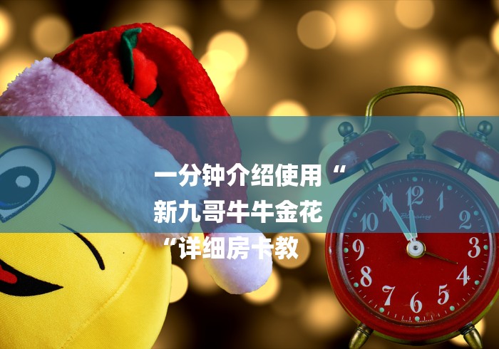 一分钟介绍使用“
新九哥牛牛金花
“详细房卡教 一分钟介绍使用“
新九哥牛牛金花
“详细房卡教
