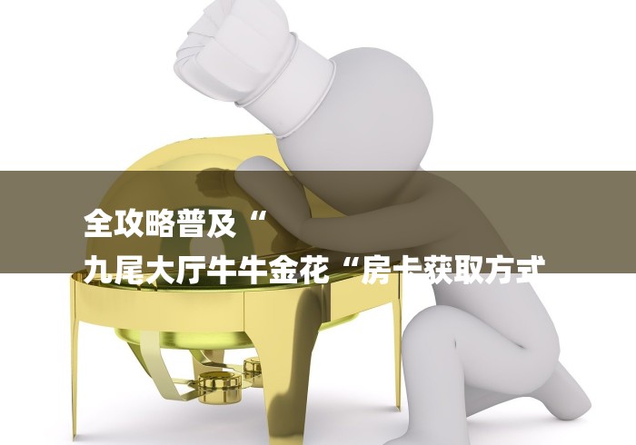 全攻略普及“
九尾大厅牛牛金花“房卡获取方式 