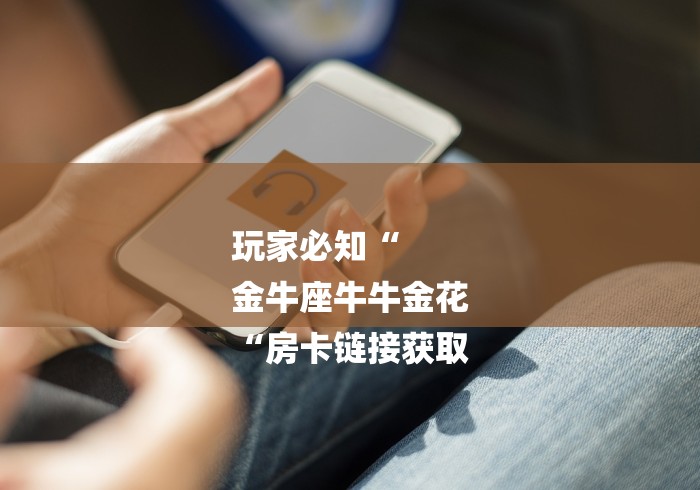 玩家必知“
金牛座牛牛金花
“房卡链接获取