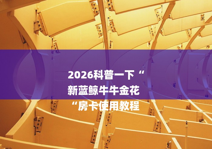2026科普一下“
新蓝鲸牛牛金花
“房卡使用教程