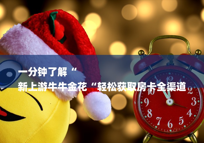 一分钟了解“
新上游牛牛金花“轻松获取房卡全渠道 一分钟了解“
新上游牛牛金花“轻松获取房卡全渠道