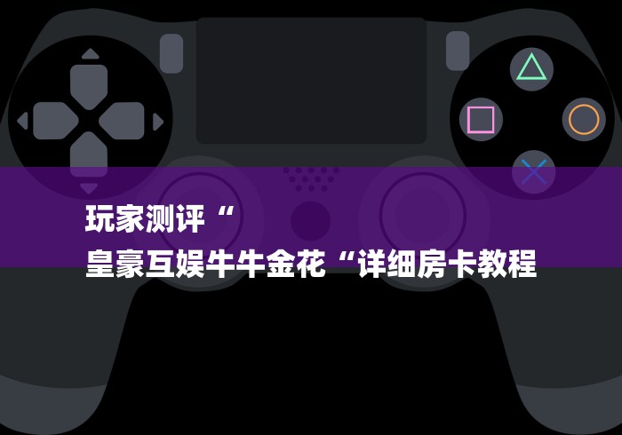 玩家测评“
皇豪互娱牛牛金花“详细房卡教程 玩家测评“
皇豪互娱牛牛金花“详细房卡教程