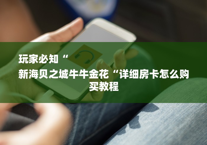 玩家必知“
新海贝之城牛牛金花“详细房卡怎么购买教程 玩家必知“
新海贝之城牛牛金花“详细房卡怎么购买教程