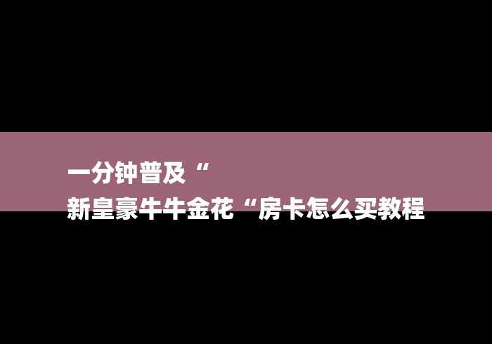 一分钟普及“
新皇豪牛牛金花“房卡怎么买教程
