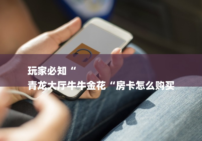 玩家必知“
青龙大厅牛牛金花“房卡怎么购买