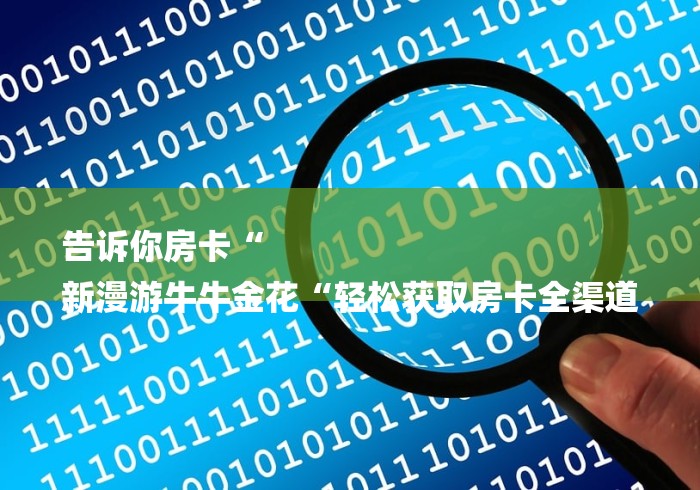 告诉你房卡“
新漫游牛牛金花“轻松获取房卡全渠道 告诉你房卡“
新漫游牛牛金花“轻松获取房卡全渠道