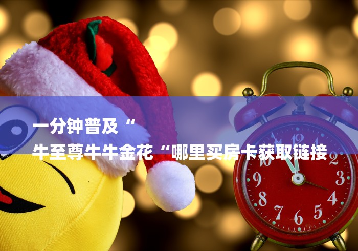 一分钟普及“
牛至尊牛牛金花“哪里买房卡获取链接