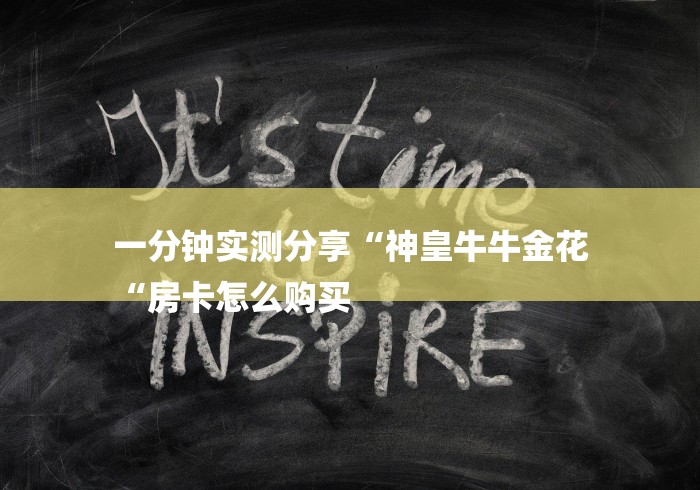 一分钟实测分享“神皇牛牛金花
“房卡怎么购买