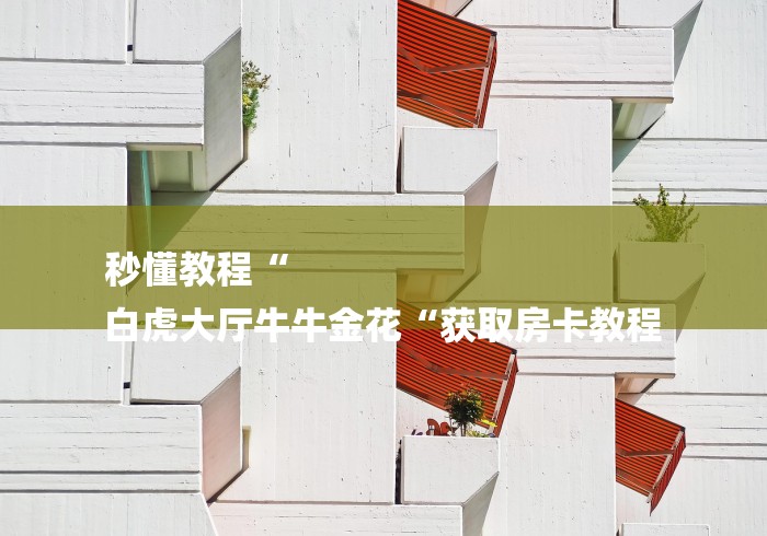 秒懂教程“
白虎大厅牛牛金花“获取房卡教程