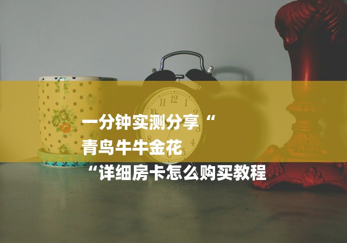 一分钟实测分享“
青鸟牛牛金花
“详细房卡怎么购买教程