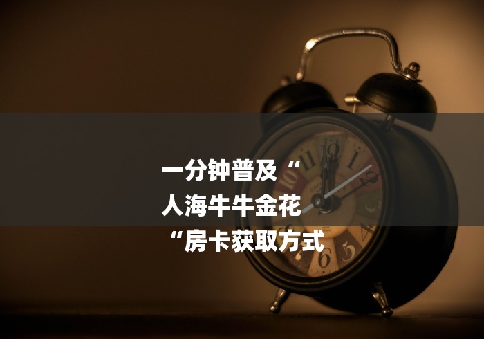 一分钟普及“
人海牛牛金花
“房卡获取方式