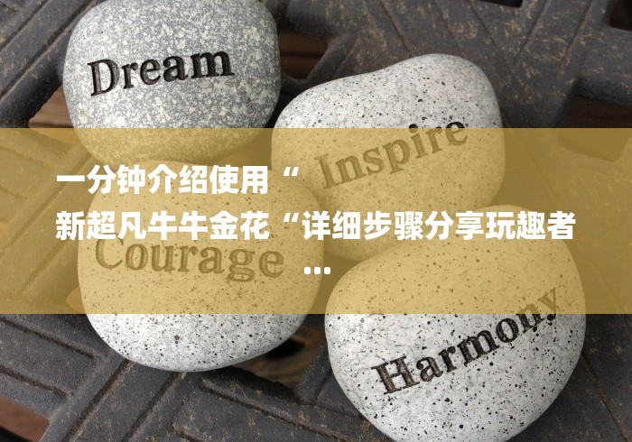 一分钟介绍使用“
新超凡牛牛金花“详细步骤分享玩趣者...