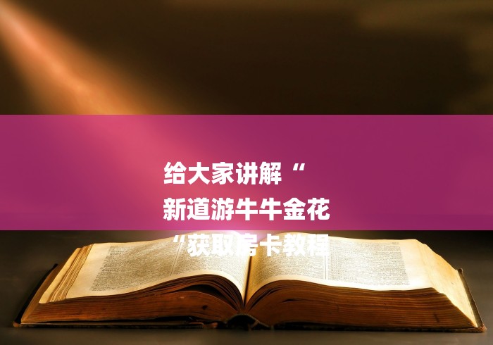 给大家讲解“
新道游牛牛金花
“获取房卡教程