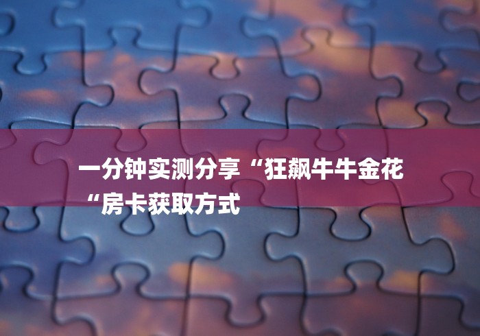 一分钟实测分享“狂飙牛牛金花
“房卡获取方式 