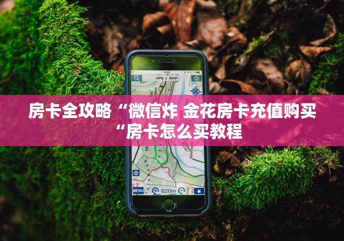 房卡全攻略“微信炸 金花房卡充值购买“房卡怎么买教程 房卡全攻略“微信炸 金花房卡充值购买“房卡怎么买教程