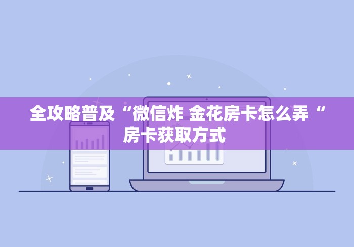 全攻略普及“微信炸 金花房卡怎么弄“房卡获取方式 