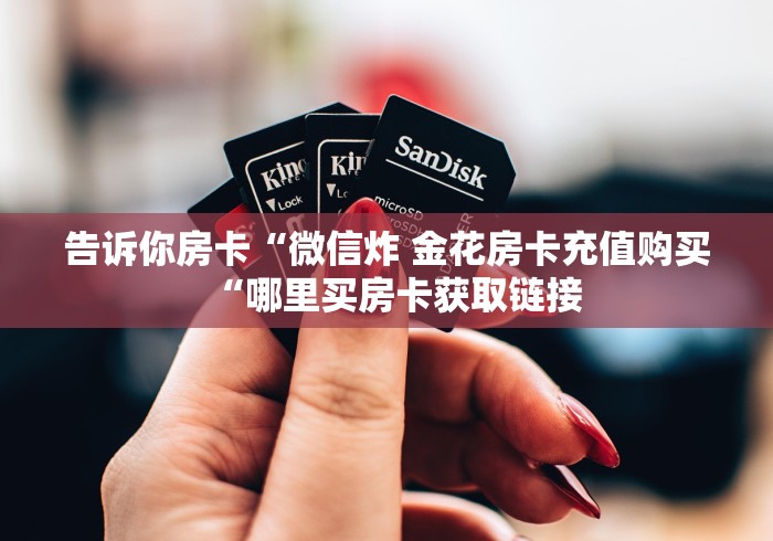告诉你房卡“微信炸 金花房卡充值购买“哪里买房卡获取链接 告诉你房卡“微信炸 金花房卡充值购买“哪里买房卡获取链接