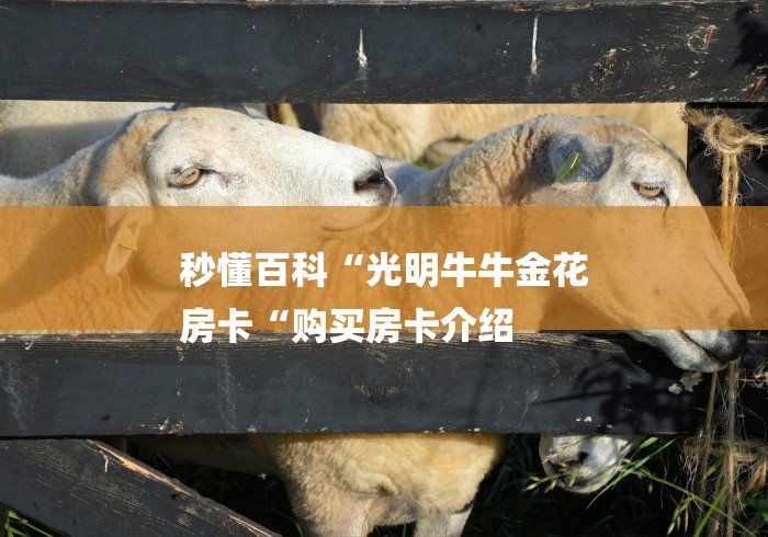 秒懂百科“光明牛牛金花
房卡“购买房卡介绍 秒懂百科“光明牛牛金花
房卡“购买房卡介绍