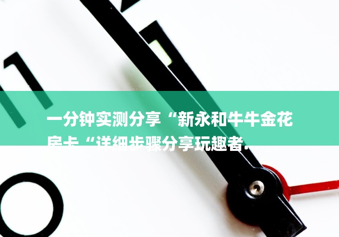 一分钟实测分享“新永和牛牛金花
房卡“详细步骤分享玩趣者... 一分钟实测分享“新永和牛牛金花
房卡“详细步骤分享玩趣者...