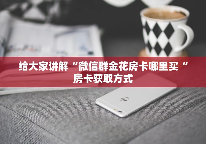 给大家讲解“微信群金花房卡哪里买“房卡获取方式 给大家讲解“微信群金花房卡哪里买“房卡获取方式