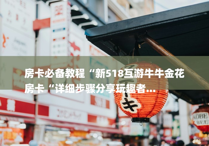 房卡必备教程“新518互游牛牛金花
房卡“详细步骤分享玩趣者...