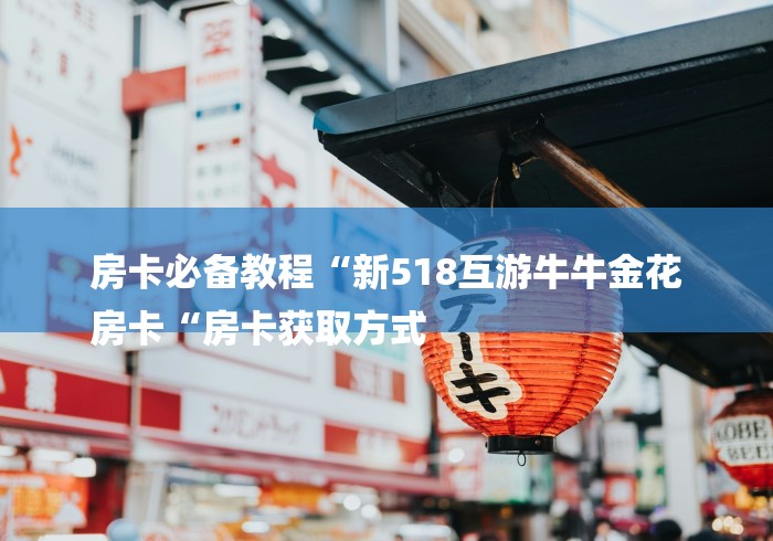 房卡必备教程“新518互游牛牛金花
房卡“房卡获取方式
