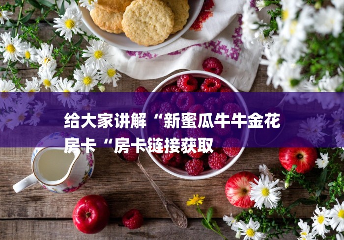 给大家讲解“新蜜瓜牛牛金花
房卡“房卡链接获取