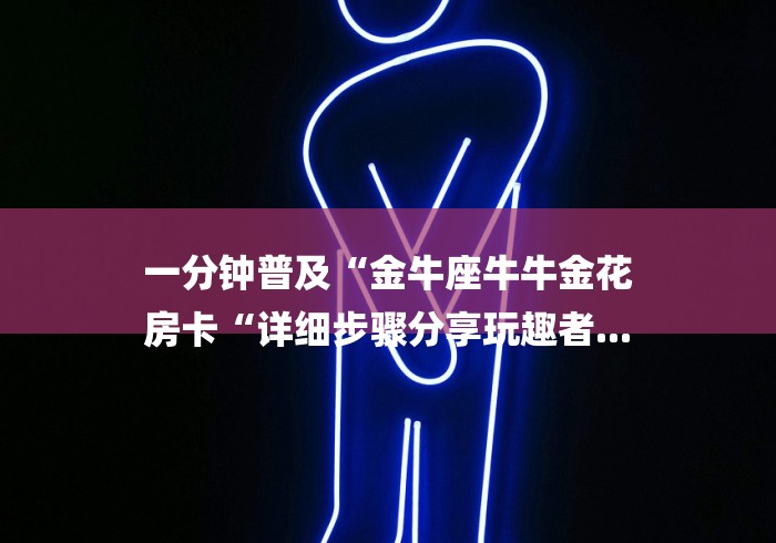 一分钟普及“金牛座牛牛金花
房卡“详细步骤分享玩趣者...