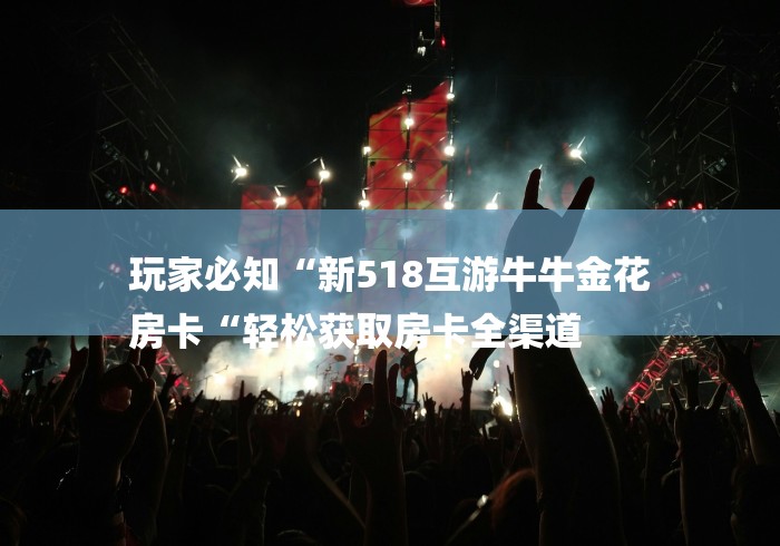 玩家必知“新518互游牛牛金花
房卡“轻松获取房卡全渠道 玩家必知“新518互游牛牛金花
房卡“轻松获取房卡全渠道