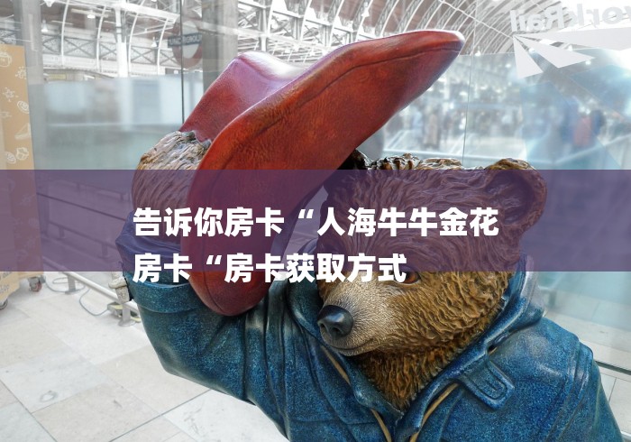 告诉你房卡“人海牛牛金花
房卡“房卡获取方式 告诉你房卡“人海牛牛金花
房卡“房卡获取方式