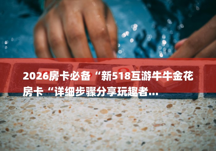 2026房卡必备“新518互游牛牛金花
房卡“详细步骤分享玩趣者...