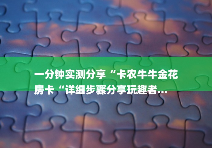 一分钟实测分享“卡农牛牛金花
房卡“详细步骤分享玩趣者... 一分钟实测分享“卡农牛牛金花
房卡“详细步骤分享玩趣者...