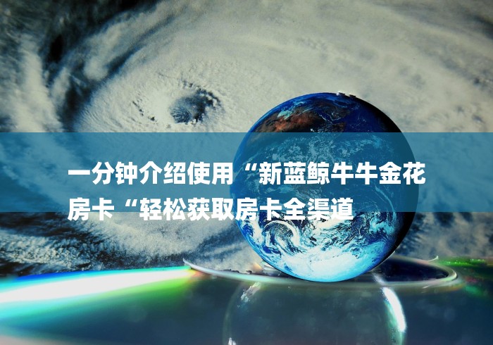 一分钟介绍使用“新蓝鲸牛牛金花
房卡“轻松获取房卡全渠道 一分钟介绍使用“新蓝鲸牛牛金花
房卡“轻松获取房卡全渠道