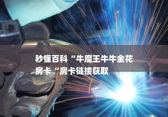 秒懂百科“牛魔王牛牛金花
房卡“房卡链接获取