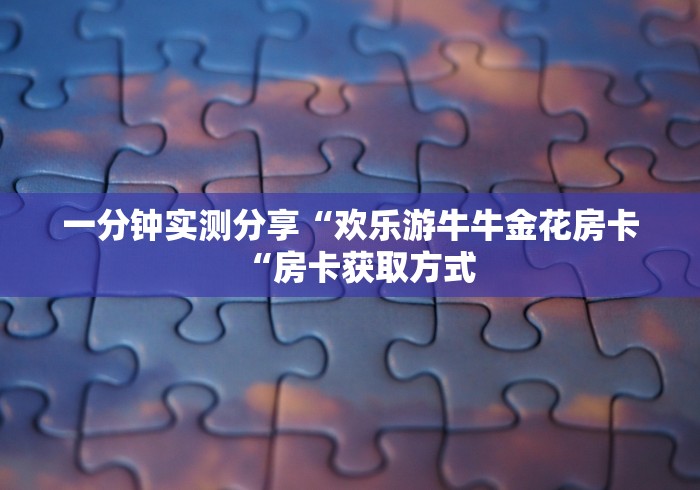 一分钟实测分享“欢乐游牛牛金花房卡“房卡获取方式