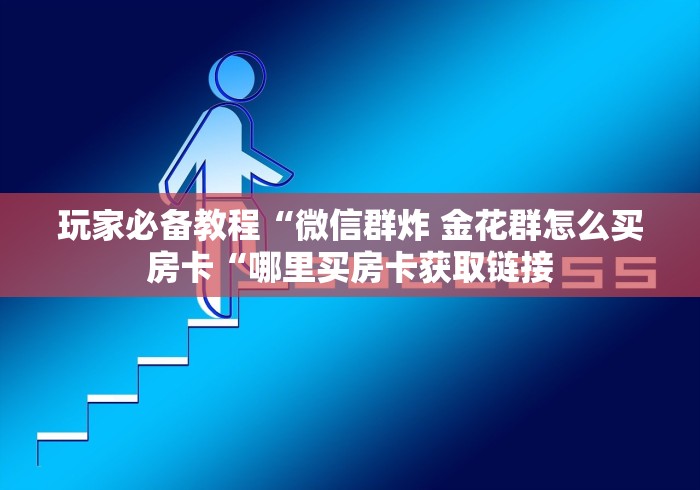 玩家必备教程“微信群炸 金花群怎么买房卡“哪里买房卡获取链接