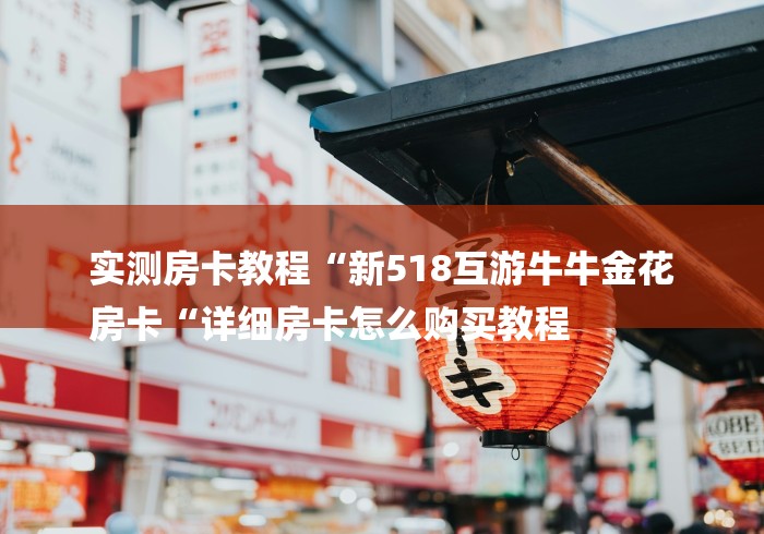 实测房卡教程“新518互游牛牛金花
房卡“详细房卡怎么购买教程 实测房卡教程“新518互游牛牛金花
房卡“详细房卡怎么购买教程